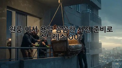 원룸 이사 용달, 꼼꼼한 사전 준비로 스트레스 OUT!