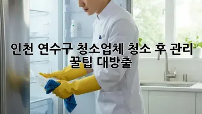 인천 연수구 청소업체, 청소 후 관리 꿀팁 대방출! ✨