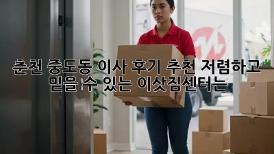 춘천 중도동 이사 후기 추천! 저렴하고 믿을 수 있는 이삿짐센터는? ✨