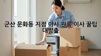 군산 문화동 지점 이사, 원룸 이사 꿀팁 대방출! 🚚💨